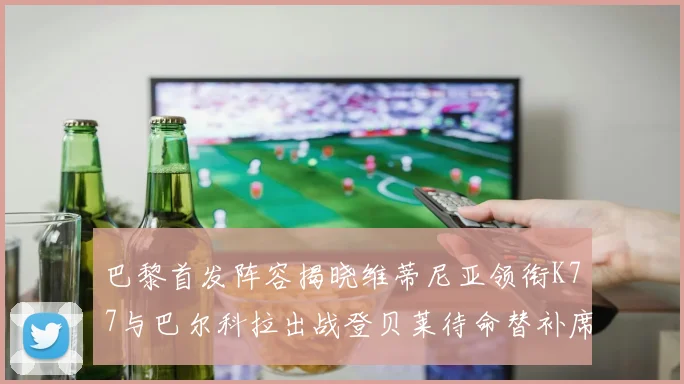 巴黎首发阵容揭晓维蒂尼亚领衔K77与巴尔科拉出战登贝莱待命替补席