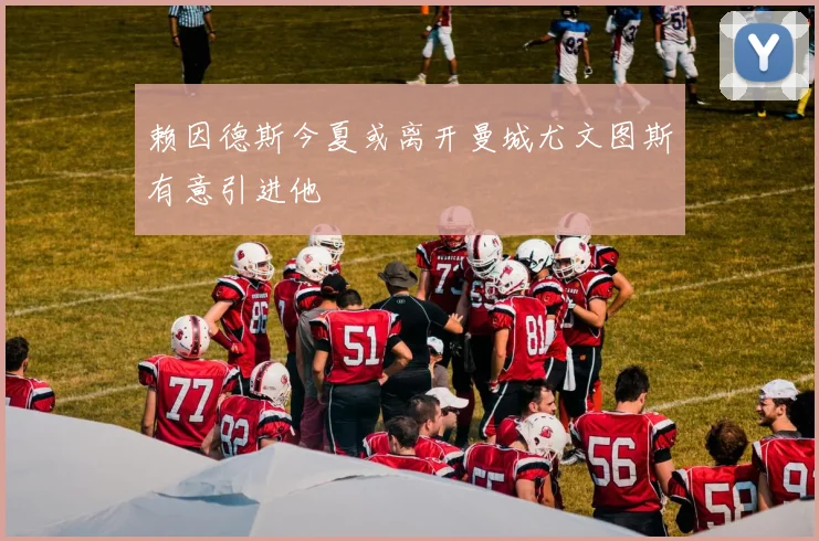 赖因德斯今夏或离开曼城尤文图斯有意引进他