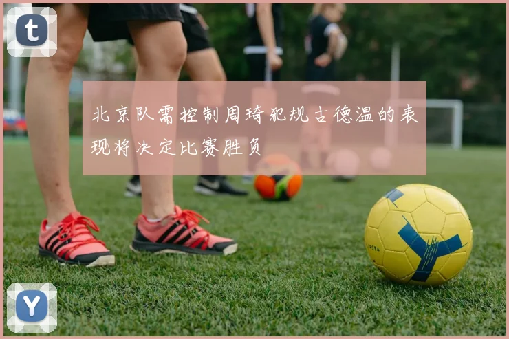 北京队需控制周琦犯规古德温的表现将决定比赛胜负