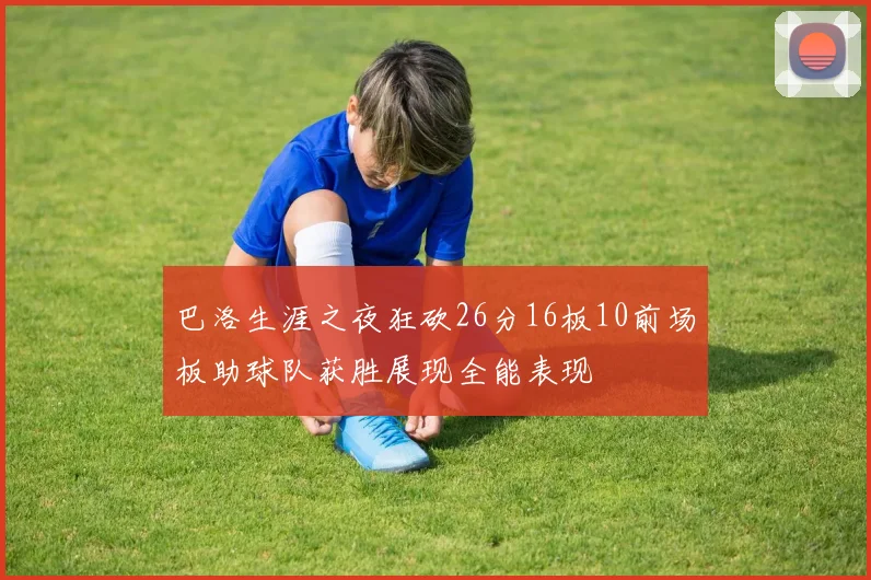 巴洛生涯之夜狂砍26分16板10前场板助球队获胜展现全能表现