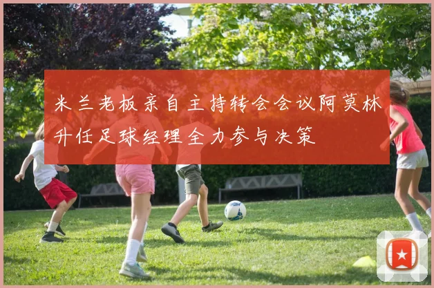米兰老板亲自主持转会会议阿莫林升任足球经理全力参与决策
