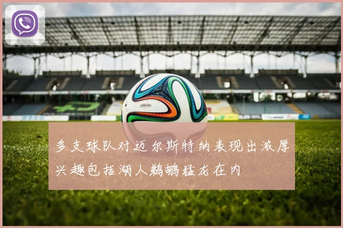 多支球队对迈尔斯特纳表现出浓厚兴趣包括湖人鹈鹕猛龙在内