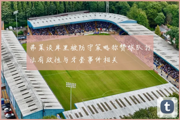 弗莱谈库里被防守策略称赞球队打法有效性与牙套事件相关