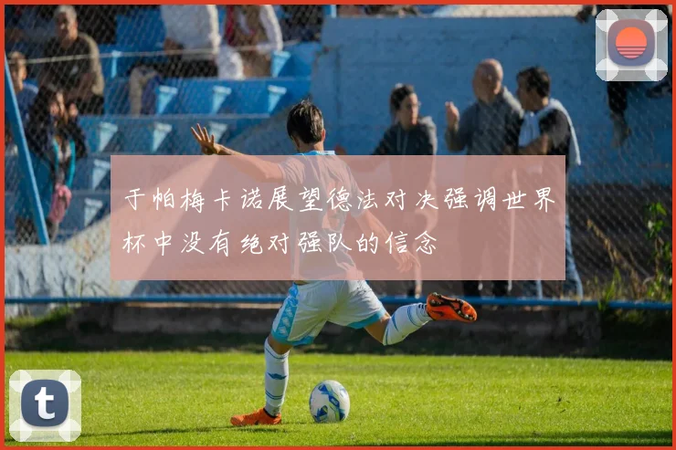 于帕梅卡诺展望德法对决强调世界杯中没有绝对强队的信念