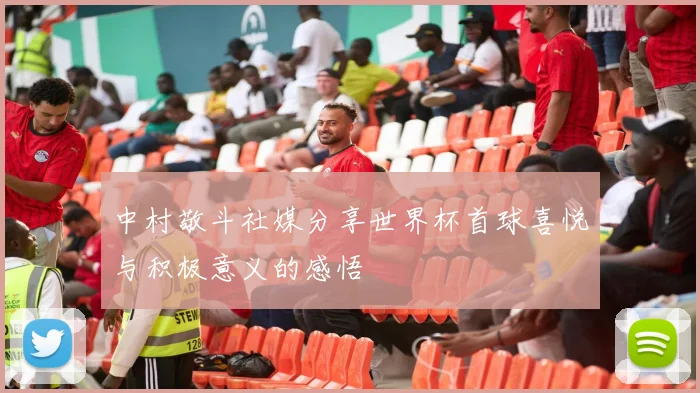 中村敬斗社媒分享世界杯首球喜悦与积极意义的感悟