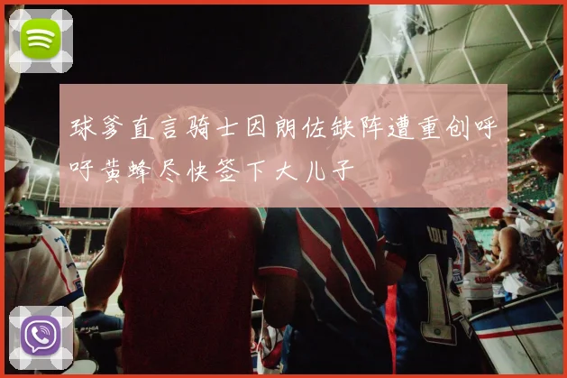 球爹直言骑士因朗佐缺阵遭重创呼吁黄蜂尽快签下大儿子