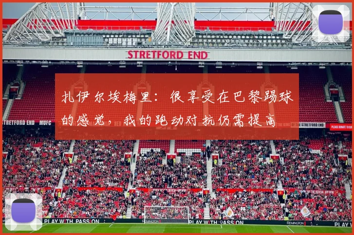 扎伊尔埃梅里：很享受在巴黎踢球的感觉，我的跑动对抗仍需提高