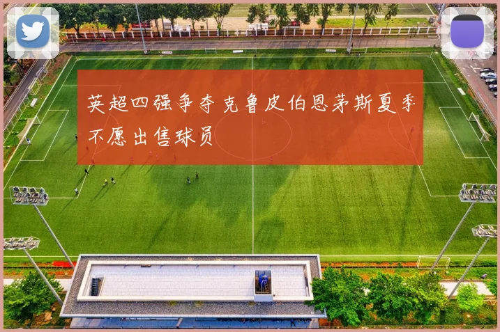 英超四强争夺克鲁皮伯恩茅斯夏季不愿出售球员