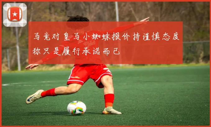 马竞对皇马小蜘蛛报价持谨慎态度称只是履行承诺而已