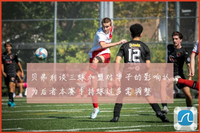 贝弗利谈三球加盟对华子的影响认为后者本赛季持球过多需调整