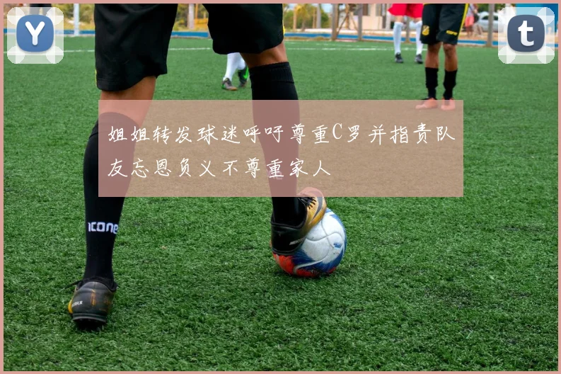 姐姐转发球迷呼吁尊重C罗并指责队友忘恩负义不尊重家人