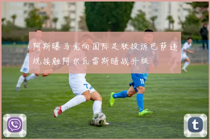 阿斯曝马竞向国际足联投诉巴萨违规接触阿尔瓦雷斯暗战升级