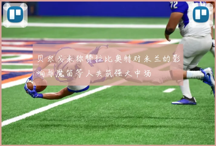 贝尔戈米称赞拉比奥特对米兰的影响与魔笛等人共筑强大中场