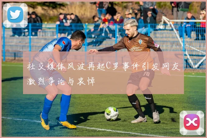 社交媒体风波再起C罗事件引发网友激烈争论与哀悼