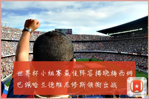 世界杯小组赛最佳阵容揭晓梅西姆巴佩哈兰德维尼修斯领衔出战