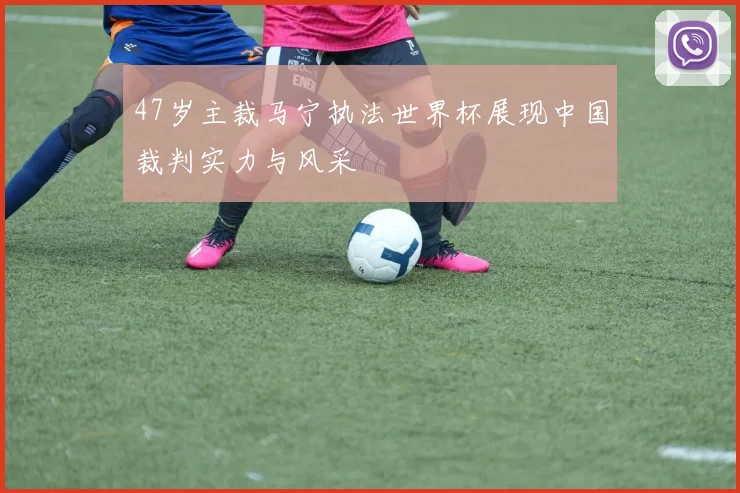 47岁主裁马宁执法世界杯展现中国裁判实力与风采