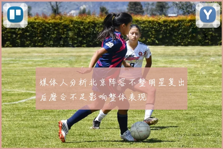 媒体人分析北京阵容不整明星复出后磨合不足影响整体表现