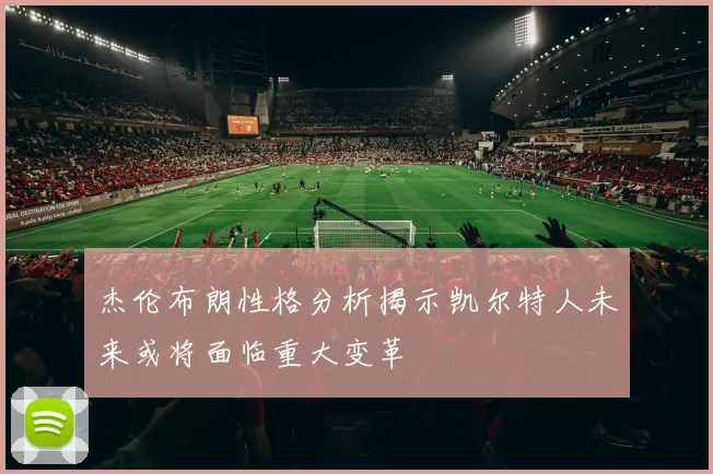 杰伦布朗性格分析揭示凯尔特人未来或将面临重大变革