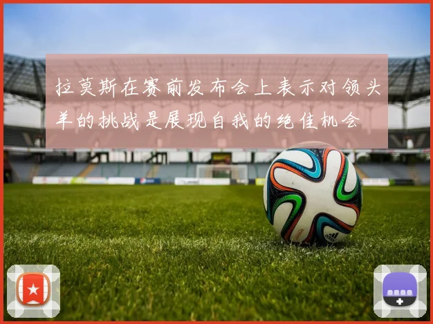 拉莫斯在赛前发布会上表示对领头羊的挑战是展现自我的绝佳机会