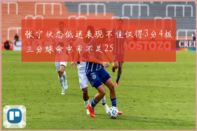 张宁状态低迷表现不佳仅得3分4板三分球命中率不足25