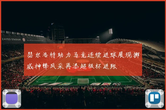 瑟尔洛特助力马竞连续进球展现挪威神锋风采再添超级杯进账