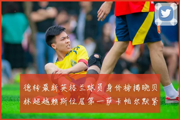 德转最新英格兰球员身价榜揭晓贝林超越赖斯位居第一萨卡帕尔默紧随其后