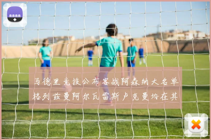 马德里竞技公布客战阿森纳大名单格列兹曼阿尔瓦雷斯卢克曼均在其中
