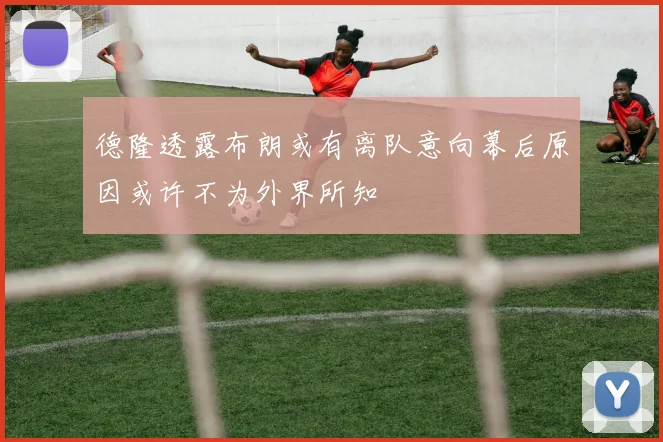 德隆透露布朗或有离队意向幕后原因或许不为外界所知