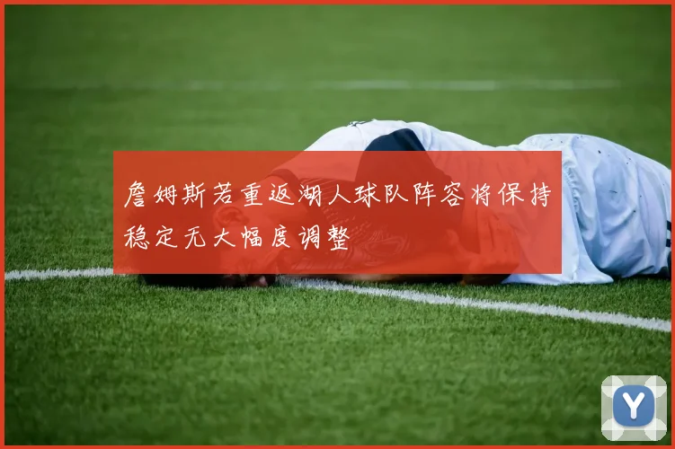 詹姆斯若重返湖人球队阵容将保持稳定无大幅度调整