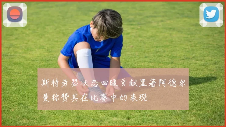 斯特劳瑟状态回暖贡献显著阿德尔曼称赞其在比赛中的表现