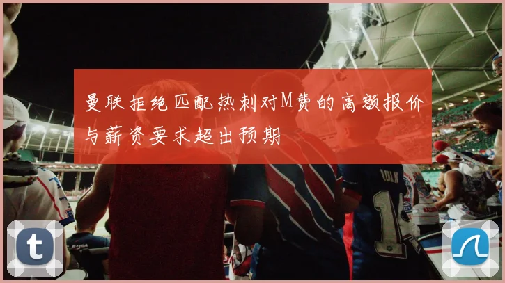 曼联拒绝匹配热刺对M费的高额报价与薪资要求超出预期