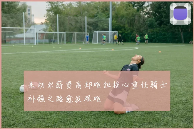 米切尔薪资高却难担核心重任骑士补强之路愈发艰难