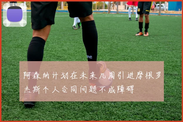 阿森纳计划在未来几周引进摩根罗杰斯个人合同问题不成障碍