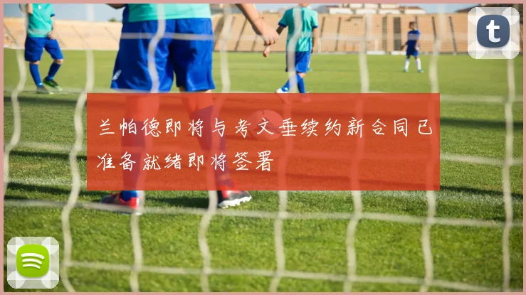 兰帕德即将与考文垂续约新合同已准备就绪即将签署