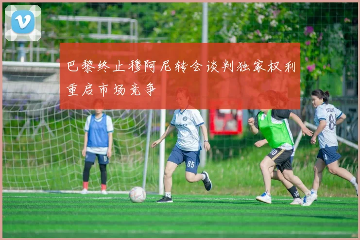 巴黎终止穆阿尼转会谈判独家权利重启市场竞争