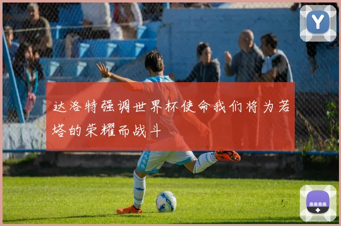 达洛特强调世界杯使命我们将为若塔的荣耀而战斗
