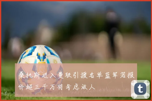 桑托斯进入曼联引援名单蓝军若报价超三千万将考虑放人