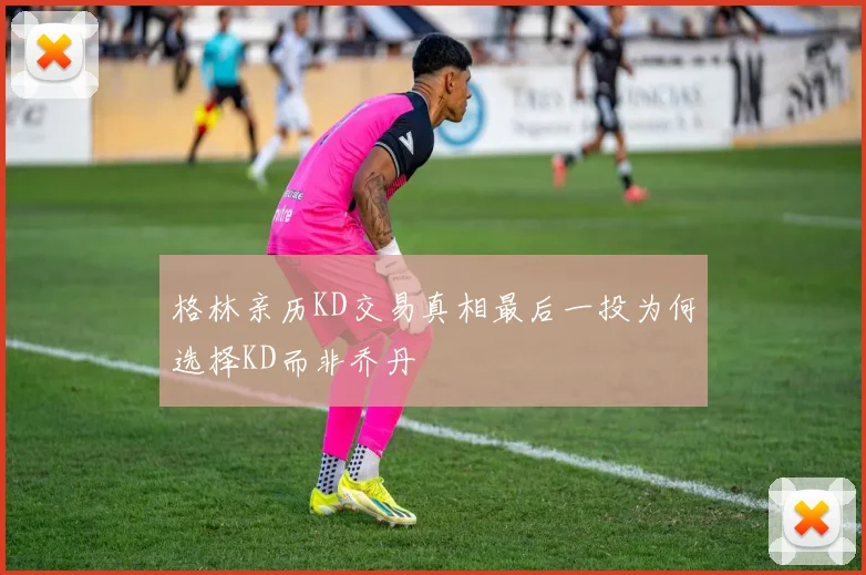 格林亲历KD交易真相最后一投为何选择KD而非乔丹