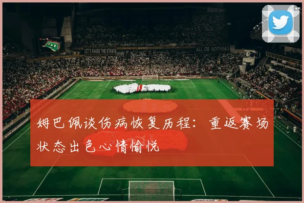 姆巴佩谈伤病恢复历程：重返赛场状态出色心情愉悦