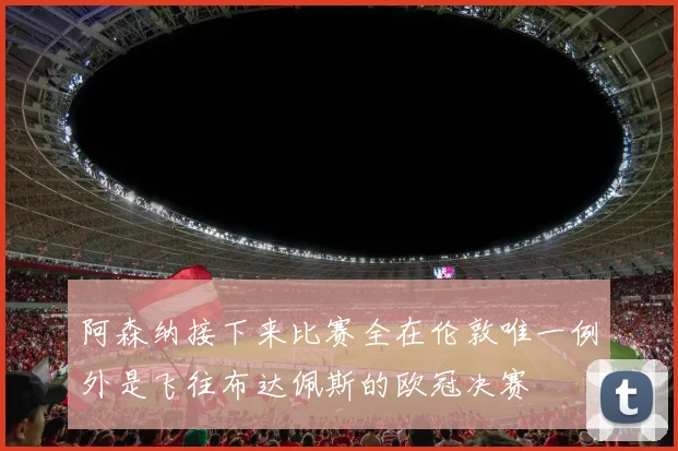 阿森纳接下来比赛全在伦敦唯一例外是飞往布达佩斯的欧冠决赛