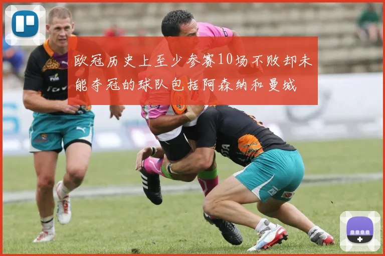 欧冠历史上至少参赛10场不败却未能夺冠的球队包括阿森纳和曼城