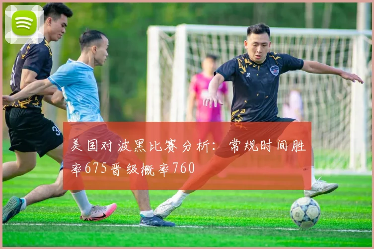 美国对波黑比赛分析:常规时间胜率675晋级概率760