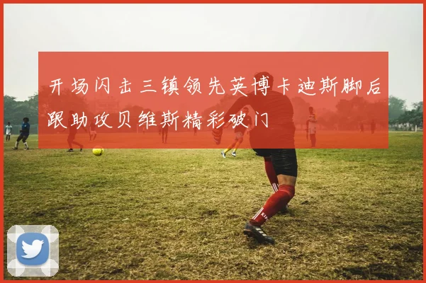 开场闪击三镇领先英博卡迪斯脚后跟助攻贝维斯精彩破门